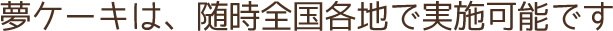 夢ケーキは、随時全国各地で実施可能です